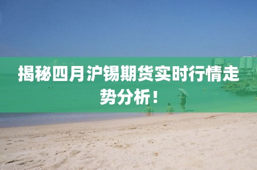 揭秘四月滬錫期貨實時行情走勢分析！