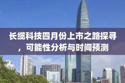 長纜科技四月份上市之路探尋，可能性分析與時間預測