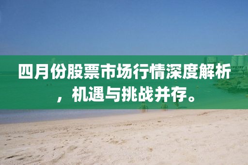 四月份股票市場行情深度解析，機遇與挑戰并存。
