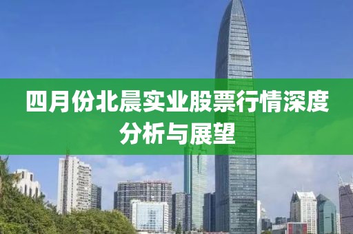 四月份北晨實業股票行情深度分析與展望