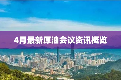 4月最新原油會議資訊概覽