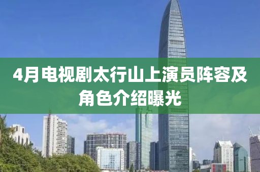 4月電視劇太行山上演員陣容及角色介紹曝光