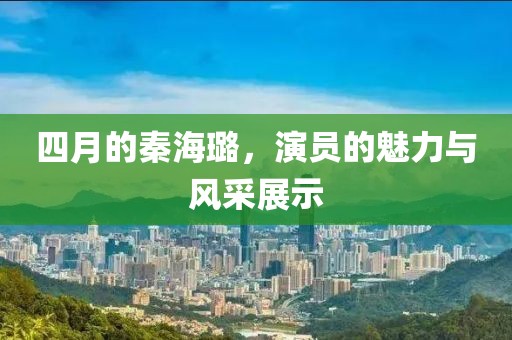 四月的秦海璐，演員的魅力與風采展示