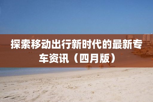 探索移動出行新時代的最新專車資訊（四月版）
