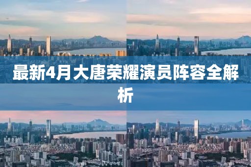 最新4月大唐榮耀演員陣容全解析