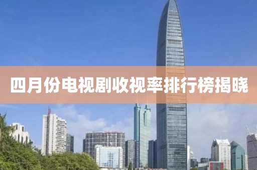 四月份電視劇收視率排行榜揭曉
