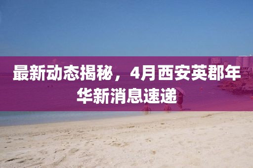 最新動態揭秘，4月西安英郡年華新消息速遞