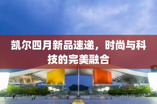 凱爾四月新品速遞，時尚與科技的完美融合