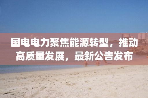 國電電力聚焦能源轉型，推動高質量發展，最新公告發布