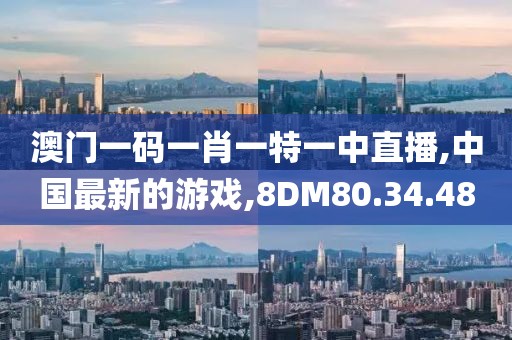 澳門一碼一肖一特一中直播,中國最新的游戲,8DM80.34.48