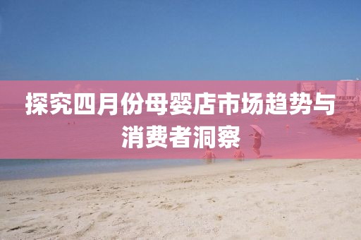 探究四月份母嬰店市場趨勢與消費者洞察