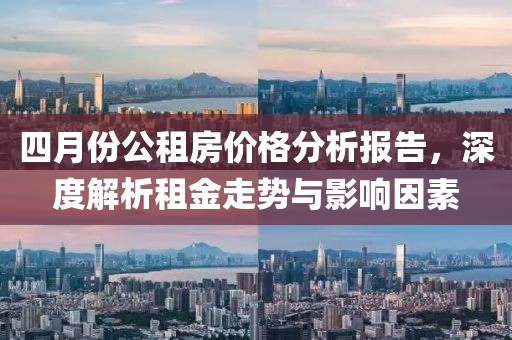 四月份公租房價格分析報告，深度解析租金走勢與影響因素