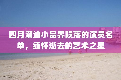 四月潮汕小品界隕落的演員名單，緬懷逝去的藝術之星