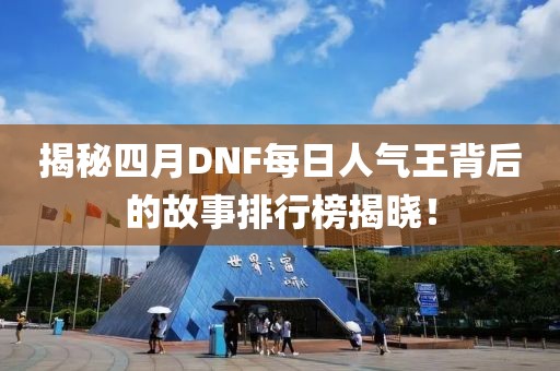 揭秘四月DNF每日人氣王背后的故事排行榜揭曉！