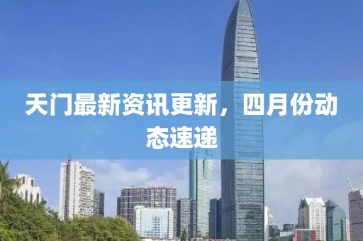 天門最新資訊更新，四月份動態速遞
