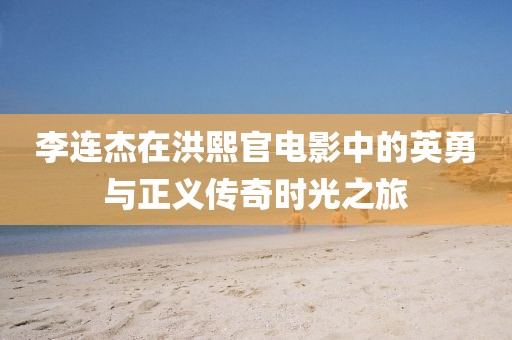 李連杰在洪熙官電影中的英勇與正義傳奇時光之旅