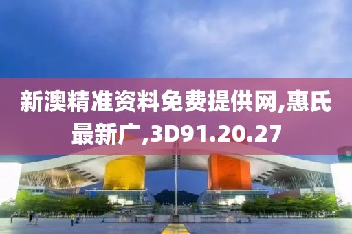 新澳精準資料免費提供網,惠氏最新廣,3D91.20.27