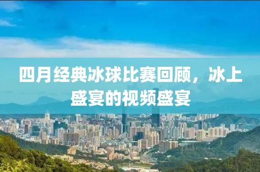 四月經典冰球比賽回顧，冰上盛宴的視頻盛宴
