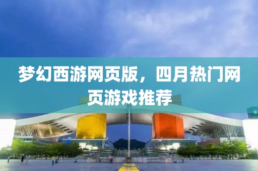 夢幻西游網頁版，四月熱門網頁游戲推薦