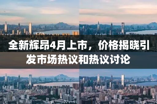 全新輝昂4月上市，價格揭曉引發市場熱議和熱議討論