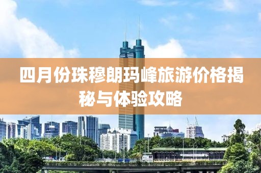 四月份珠穆朗瑪峰旅游價格揭秘與體驗攻略
