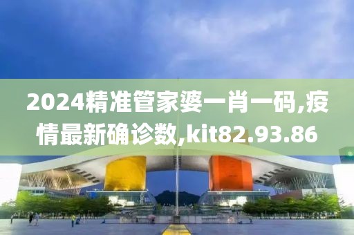 2024精準管家婆一肖一碼,疫情最新確診數,kit82.93.86