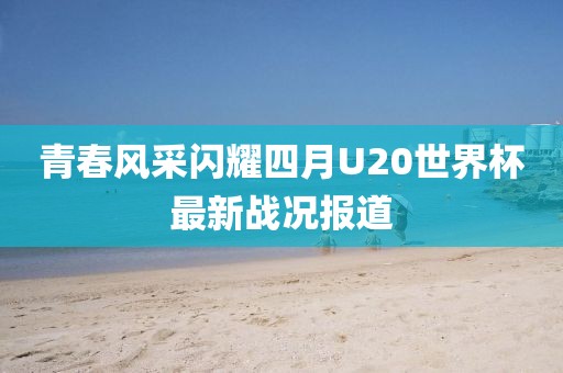 青春風采閃耀四月U20世界杯最新戰況報道