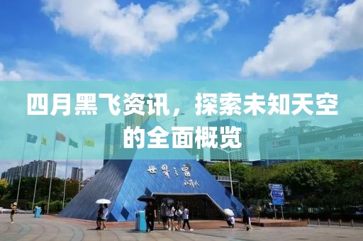 四月黑飛資訊，探索未知天空的全面概覽