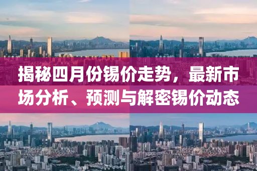 揭秘四月份錫價走勢，最新市場分析、預測與解密錫價動態
