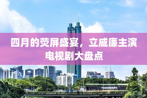 四月的熒屏盛宴，立威廉主演電視劇大盤點