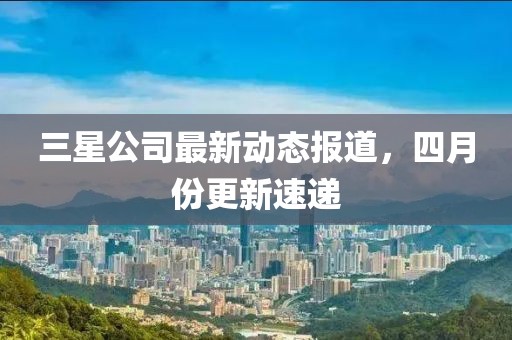 三星公司最新動態報道，四月份更新速遞