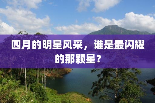 四月的明星風采，誰是最閃耀的那顆星？