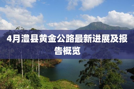 4月澧縣黃金公路最新進展及報告概覽