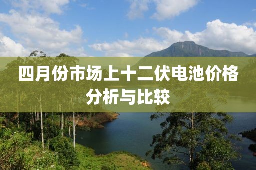 四月份市場上十二伏電池價格分析與比較