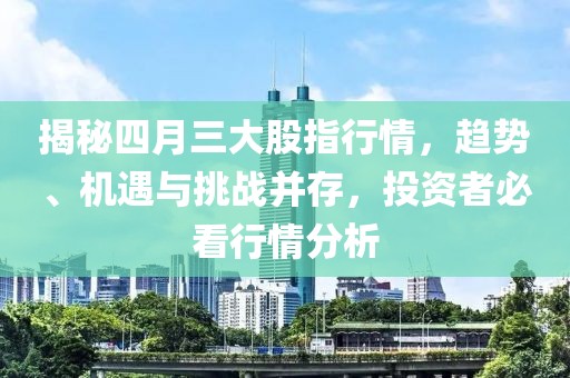 揭秘四月三大股指行情，趨勢、機遇與挑戰并存，投資者必看行情分析