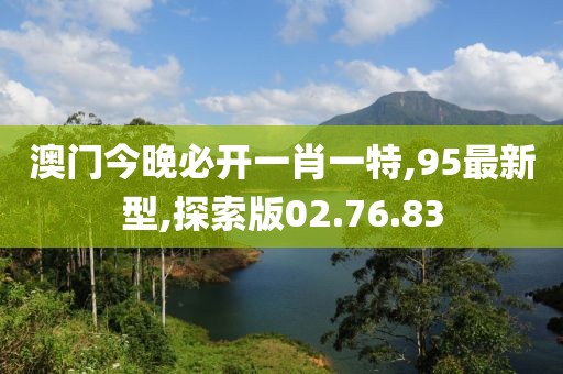 澳門今晚必開一肖一特,95最新型,探索版02.76.83