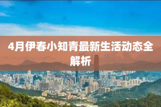 4月伊春小知青最新生活動態全解析