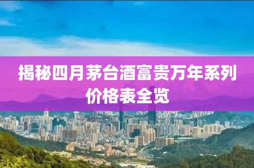 揭秘四月茅臺酒富貴萬年系列價格表全覽