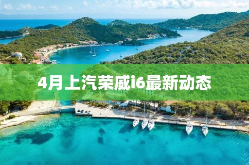 4月上汽榮威i6最新動態