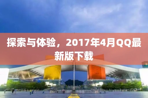 探索與體驗，2017年4月QQ最新版下載