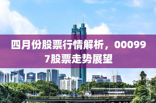 四月份股票行情解析，000997股票走勢展望