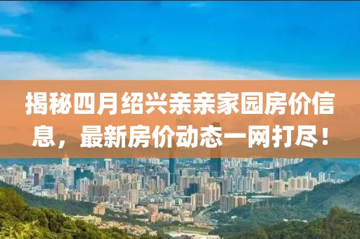 揭秘四月紹興親親家園房價信息，最新房價動態一網打盡！