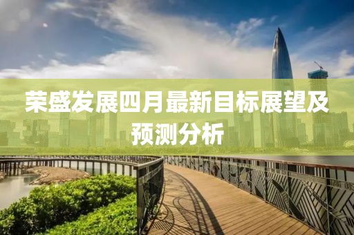 榮盛發展四月最新目標展望及預測分析