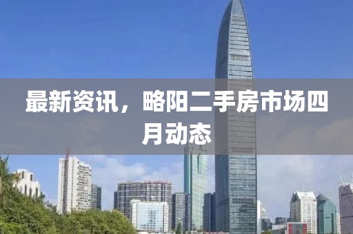 最新資訊，略陽二手房市場四月動態