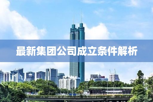 最新集團公司成立條件解析