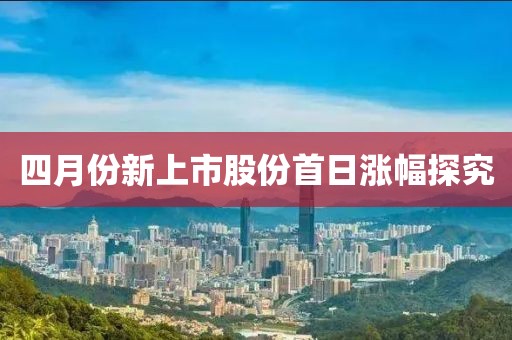 四月份新上市股份首日漲幅探究