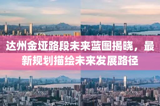 達州金埡路段未來藍圖揭曉，最新規劃描繪未來發展路徑