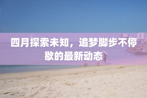 四月探索未知，追夢腳步不停歇的最新動態