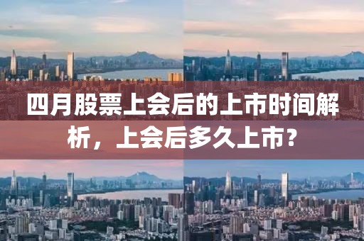 四月股票上會后的上市時間解析，上會后多久上市？