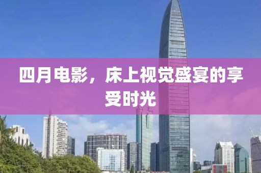 四月電影，床上視覺盛宴的享受時光